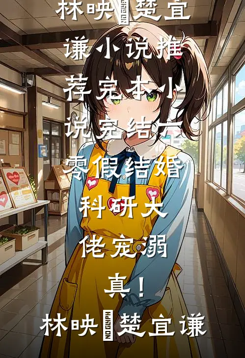 六零假结婚，科研大佬宠溺，真！(林映晞楚宜谦)小说推荐完本_小说完结六零假结婚，科研大佬宠溺，真！林映晞楚宜谦