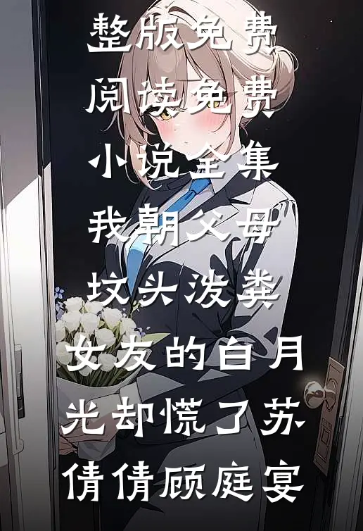 我朝父母坟头泼粪，女友的白月光却慌了(苏倩倩顾庭宴)完整版免费阅读_免费小说全集我朝父母坟头泼粪，女友的白月光却慌了(苏倩倩顾庭宴)