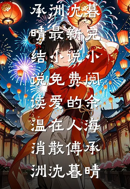 爱的余温在人海消散傅承洲沈暮晴最新完结小说_小说免费阅读爱的余温在人海消散傅承洲沈暮晴