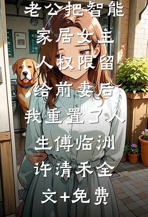 老公把智能家居女主人权限留给前妻后，我重置了人生傅临洲许清禾全文+免费