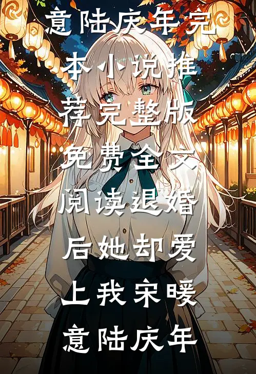 退婚后她却爱上我宋暖意陆庆年完本小说推荐_完整版免费全文阅读退婚后她却爱上我宋暖意陆庆年