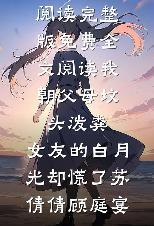 我朝父母坟头泼粪，女友的白月光却慌了苏倩倩顾庭宴完结版小说阅读_完整版免费全文阅读我朝父母坟头泼粪，女友的白月光却慌了苏倩倩顾庭宴