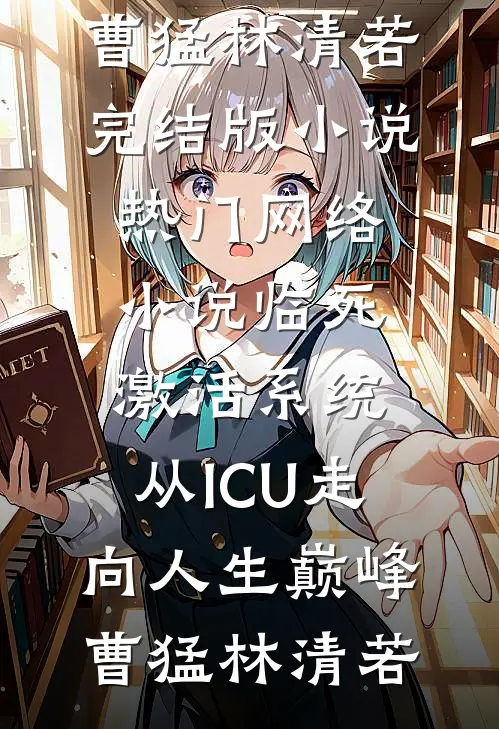 临死激活系统，从ICU走向人生巅峰(曹猛林清若)完结版小说_热门网络小说临死激活系统，从ICU走向人生巅峰(曹猛林清若)