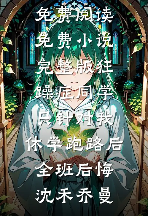 狂躁症同学只针对我，休学跑路后全班后悔(沈禾乔曼)完结版小说全文免费阅读_免费小说完整版狂躁症同学只针对我，休学跑路后全班后悔(沈禾乔曼)