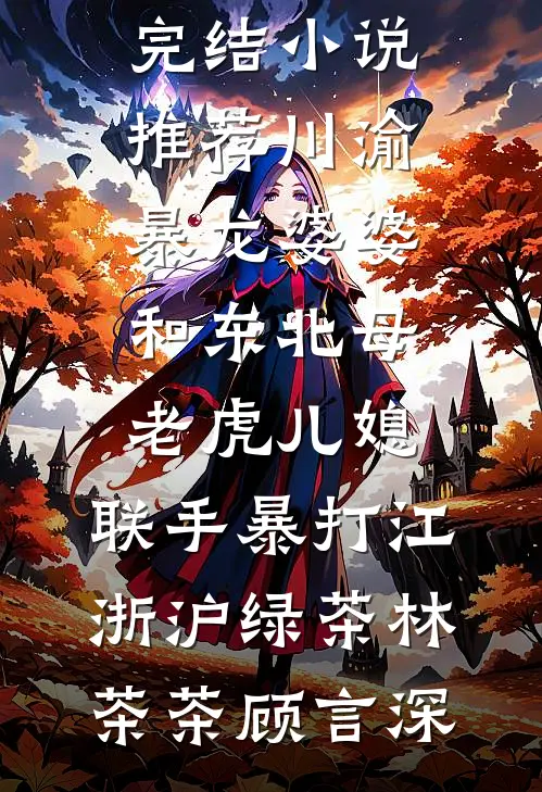 川渝暴龙婆婆和东北母老虎儿媳，联手暴打江浙沪绿茶(林茶茶顾言深)已完结小说推荐_最新完结小说推荐川渝暴龙婆婆和东北母老虎儿媳，联手暴打江浙沪绿茶林茶茶顾言深