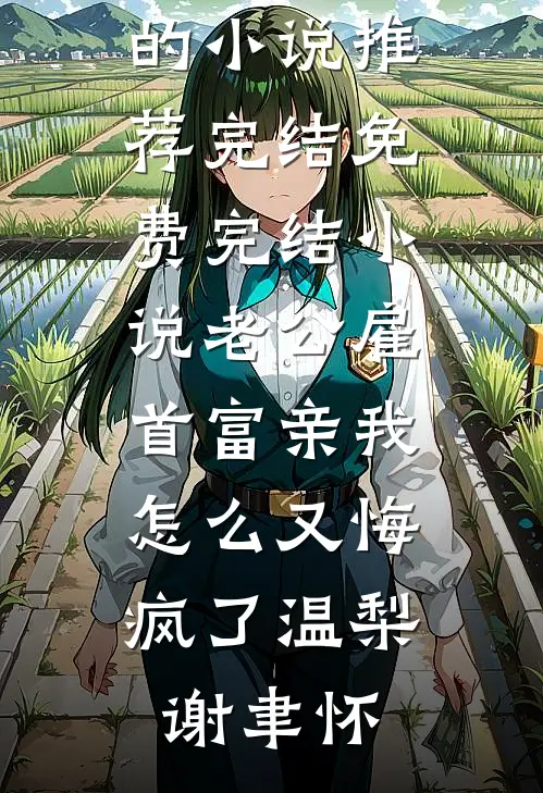 老公雇首富亲我，怎么又悔疯了温梨谢聿怀好看的小说推荐完结_免费完结小说老公雇首富亲我，怎么又悔疯了(温梨谢聿怀)
