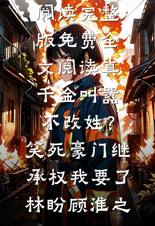 真千金叫嚣不改姓？笑死，豪门继承权我要了林盼顾淮之免费小说阅读_完整版免费全文阅读真千金叫嚣不改姓？笑死，豪门继承权我要了(林盼顾淮之)