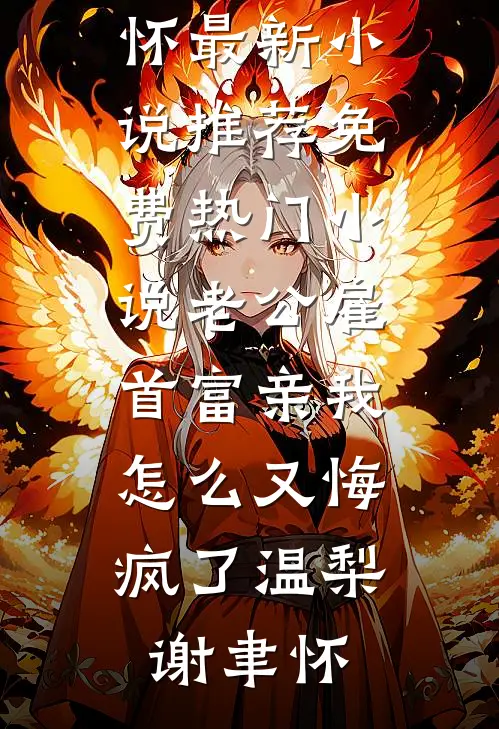 老公雇首富亲我，怎么又悔疯了温梨谢聿怀最新小说推荐_免费热门小说老公雇首富亲我，怎么又悔疯了温梨谢聿怀