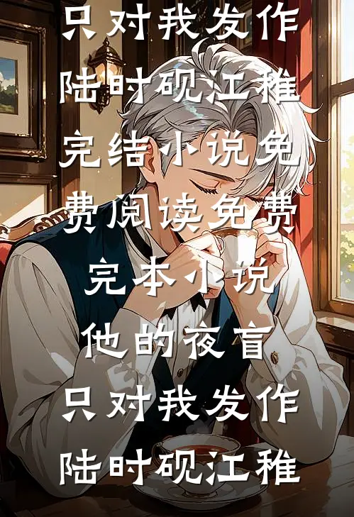 他的夜盲，只对我发作(陆时砚江稚)完结小说免费阅读_免费完本小说他的夜盲，只对我发作陆时砚江稚