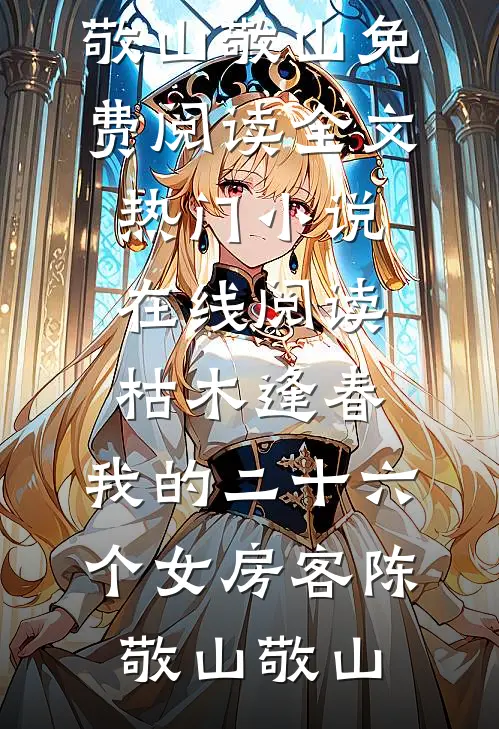 枯木逢春，我的二十六个女房客(陈敬山敬山)免费阅读全文_热门小说在线阅读枯木逢春，我的二十六个女房客陈敬山敬山