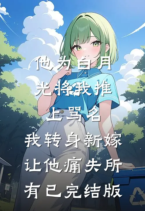 他为白月光将我推上骂名，我转身新嫁让他痛失所有已完结版