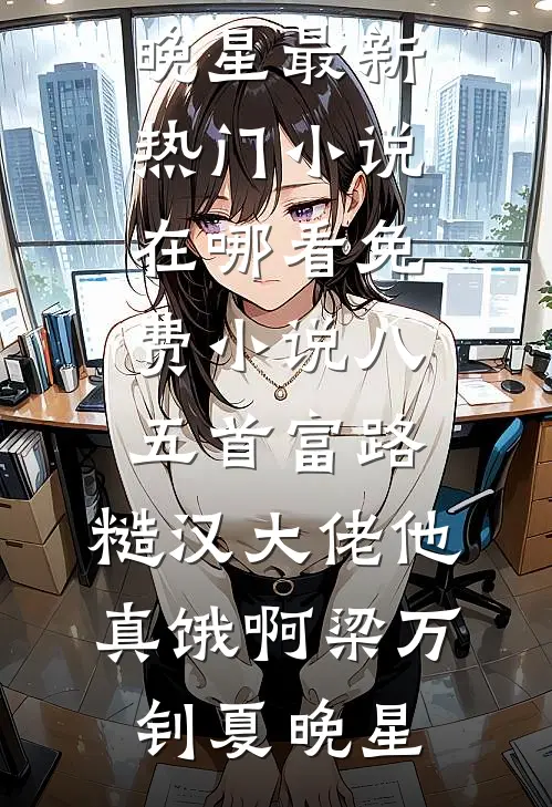 八五首富路：糙汉大佬他真饿啊(梁万钊夏晚星)最新热门小说_在哪看免费小说八五首富路：糙汉大佬他真饿啊(梁万钊夏晚星)
