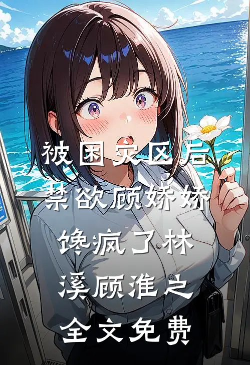 被困灾区后，禁欲顾娇娇馋疯了林溪顾淮之全文免费