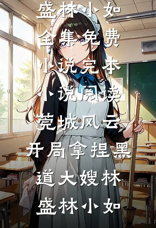 莞城风云：开局拿捏黑道大嫂(林盛林小如)全集免费小说_完本小说阅读莞城风云：开局拿捏黑道大嫂林盛林小如