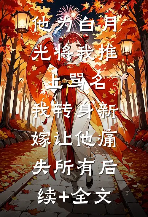 他为白月光将我推上骂名，我转身新嫁让他痛失所有后续+全文