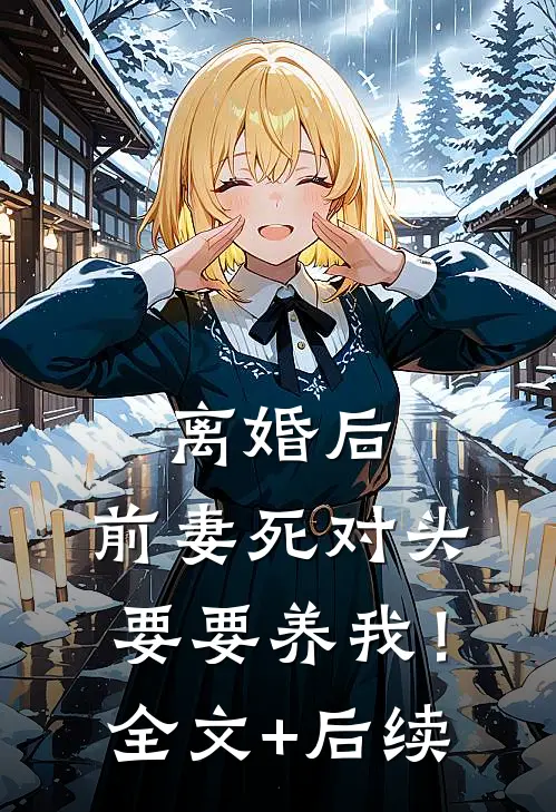 离婚后，前妻死对头要要养我！全文+后续