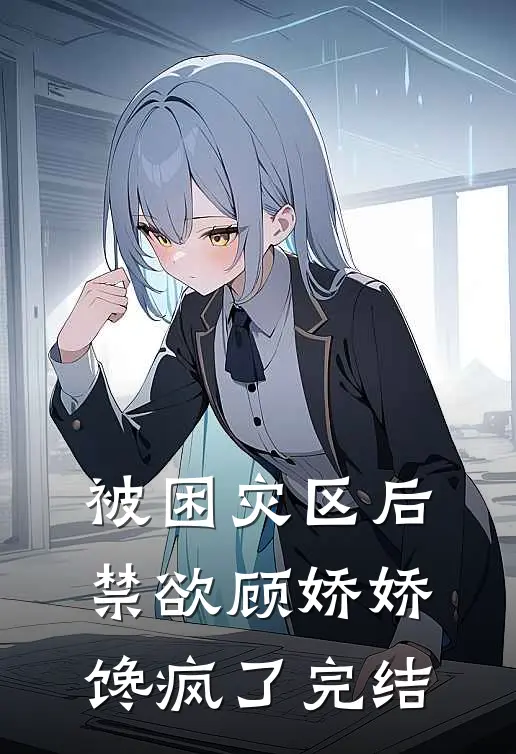 被困灾区后，禁欲顾娇娇馋疯了完结