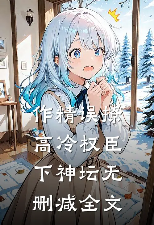 作精误撩：高冷权臣下神坛无删减全文