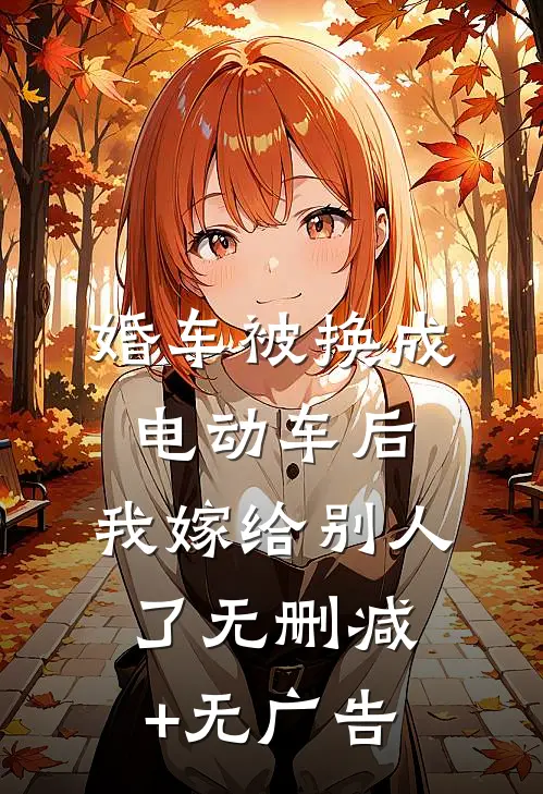 婚车被换成电动车后，我嫁给别人了无删减+无广告
