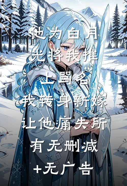 他为白月光将我推上骂名，我转身新嫁让他痛失所有无删减+无广告