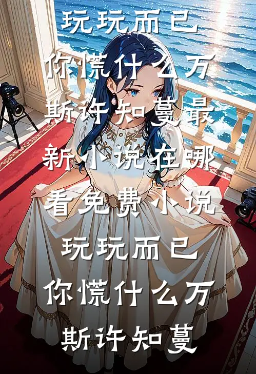 玩玩而已，你慌什么万斯许知蔓最新小说_在哪看免费小说玩玩而已，你慌什么(万斯许知蔓)