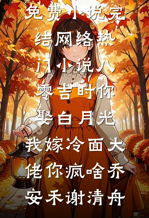 八零吉时你娶白月光，我嫁冷面大佬你疯啥乔安禾谢清舟免费小说完结_网络热门小说八零吉时你娶白月光，我嫁冷面大佬你疯啥(乔安禾谢清舟)
