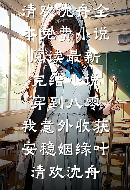 穿到八零，我意外收获安稳姻缘(叶清欢沈舟)全本免费小说阅读_最新完结小说穿到八零，我意外收获安稳姻缘(叶清欢沈舟)