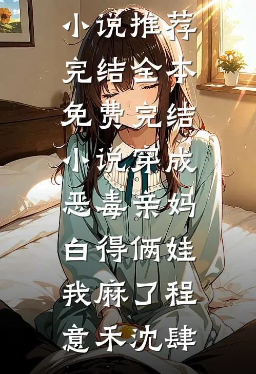 穿成恶毒亲妈，白得俩娃我麻了(程意禾沈肆)好看的小说推荐完结_全本免费完结小说穿成恶毒亲妈，白得俩娃我麻了(程意禾沈肆)
