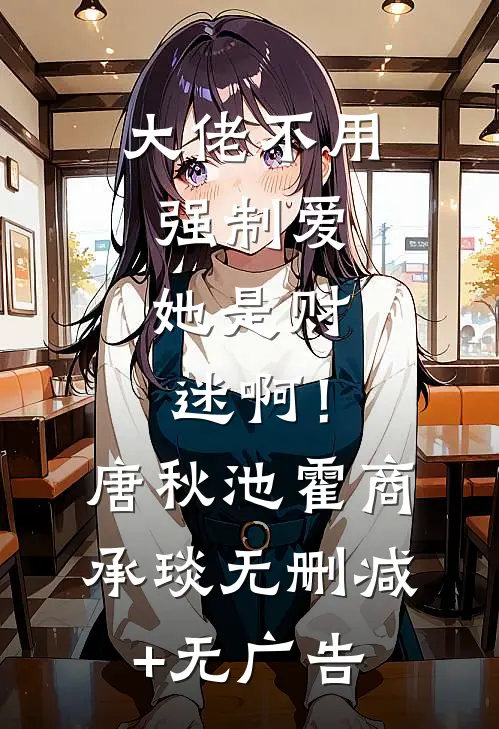 大佬不用强制爱，她是财迷啊！唐秋池霍商承琰无删减+无广告