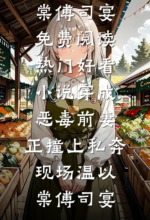 穿成恶毒前妻，正撞上私奔现场(温以棠傅司宴)免费阅读_热门好看小说穿成恶毒前妻，正撞上私奔现场温以棠傅司宴