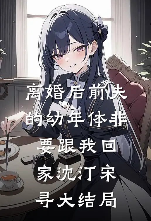 离婚后前夫的幼年体非要跟我回家沈汀宋寻大结局