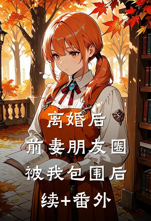 离婚后，前妻朋友圈被我包围后续+番外