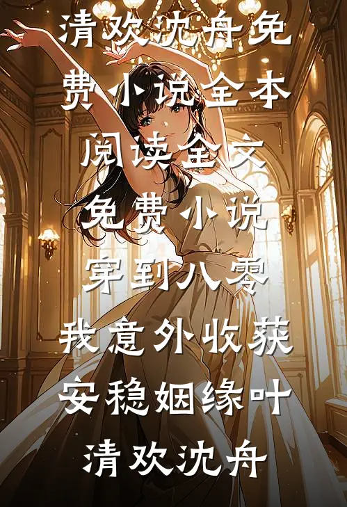 穿到八零，我意外收获安稳姻缘叶清欢沈舟免费小说全本阅读_全文免费小说穿到八零，我意外收获安稳姻缘(叶清欢沈舟)