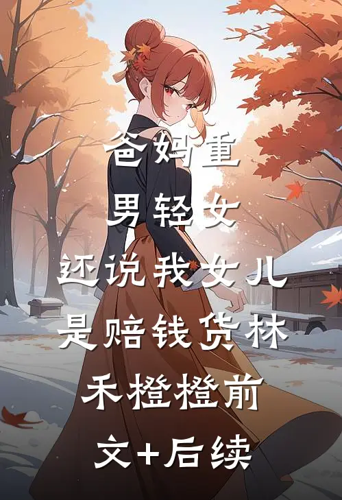 爸妈重男轻女，还说我女儿是赔钱货林禾橙橙前文+后续