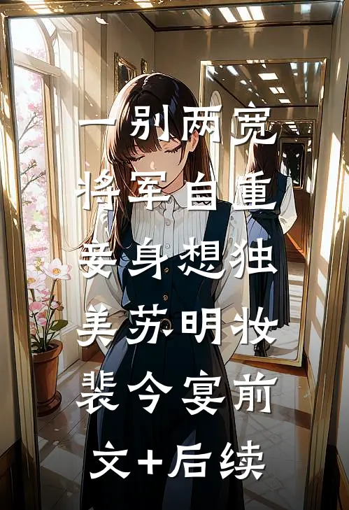 一别两宽，将军自重，妾身想独美苏明妆裴今宴前文+后续