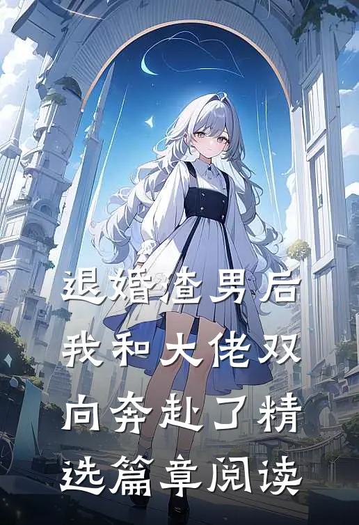 退婚渣男后，我和大佬双向奔赴了精选篇章阅读