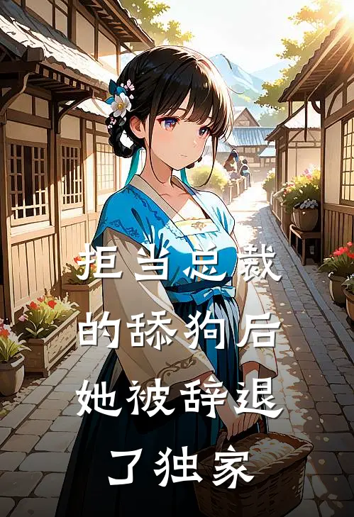 拒当总裁的舔狗后，她被辞退了独家