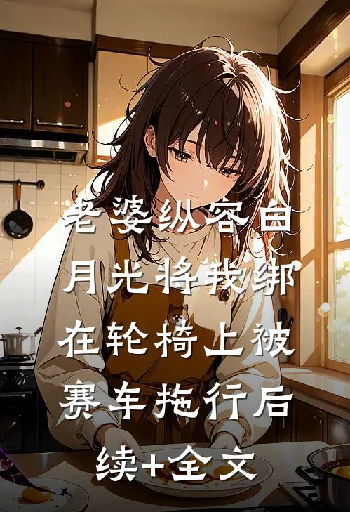 老婆纵容白月光将我绑在轮椅上被赛车拖行后续+全文