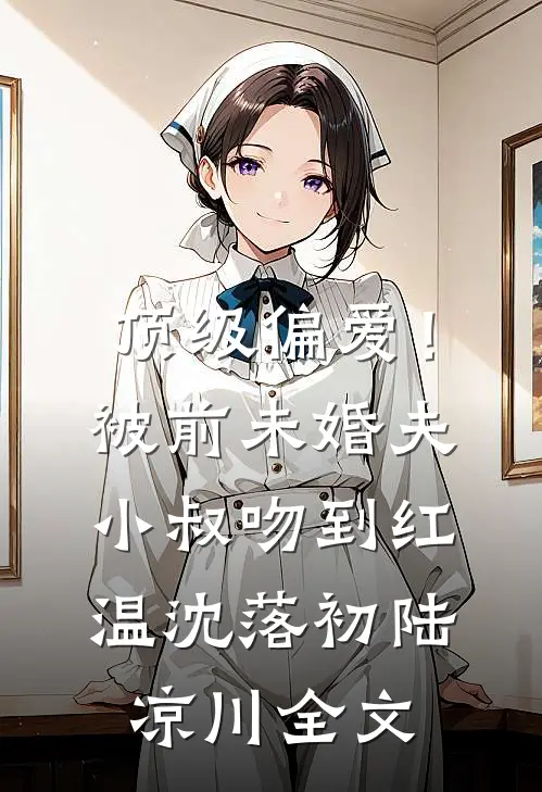 顶级偏爱！被前未婚夫小叔吻到红温沈落初陆凉川全文
