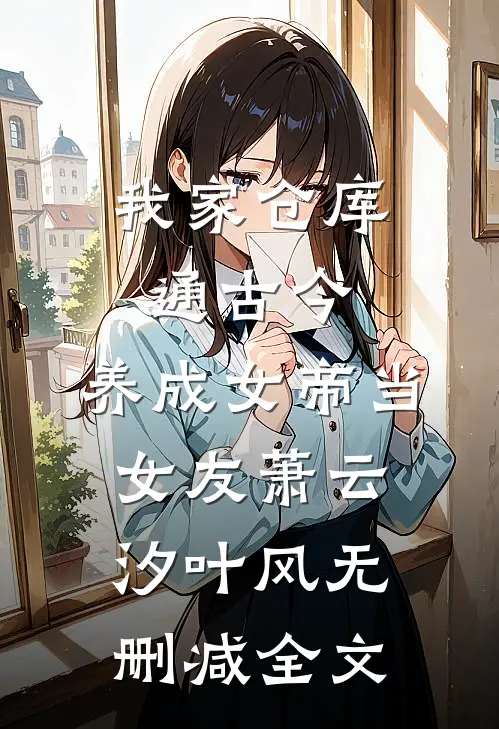 我家仓库通古今：养成女帝当女友萧云汐叶风无删减全文