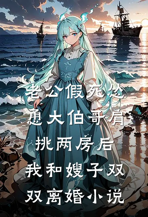 老公假死怂恿大伯哥肩挑两房后，我和嫂子双双离婚小说