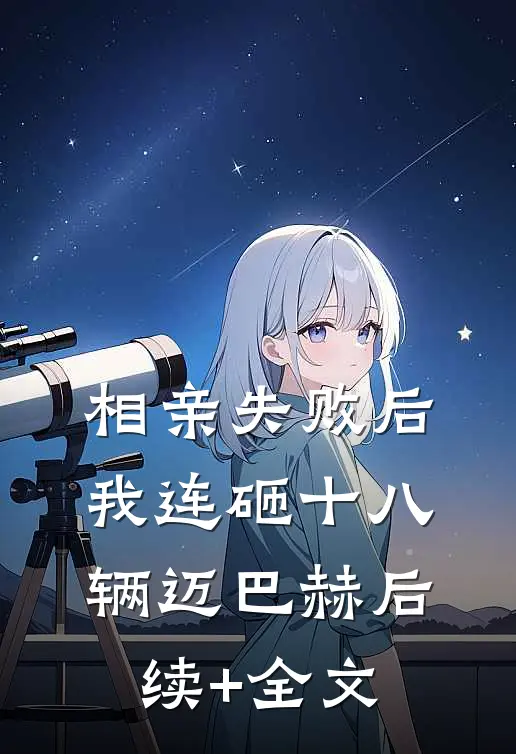 相亲失败后，我连砸十八辆迈巴赫后续+全文