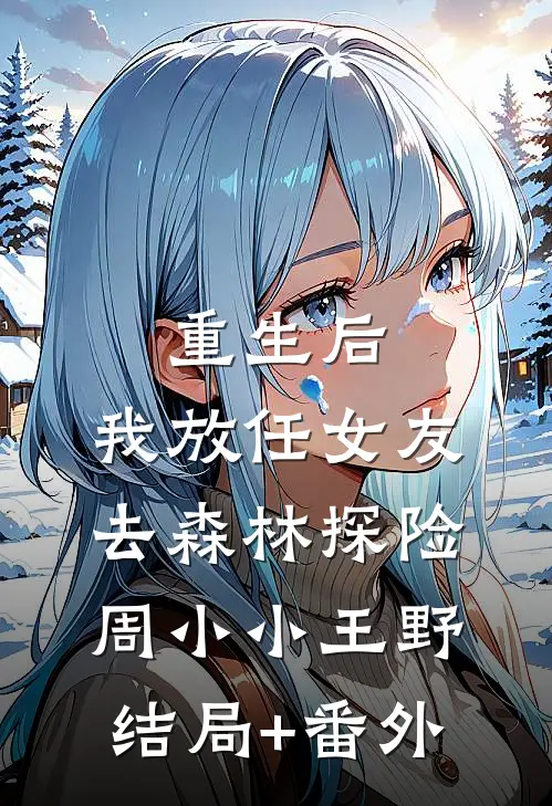 重生后，我放任女友去森林探险周小小王野结局+番外