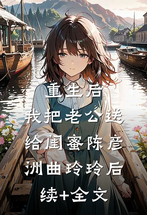 重生后，我把老公送给闺蜜陈彦洲曲玲玲后续+全文