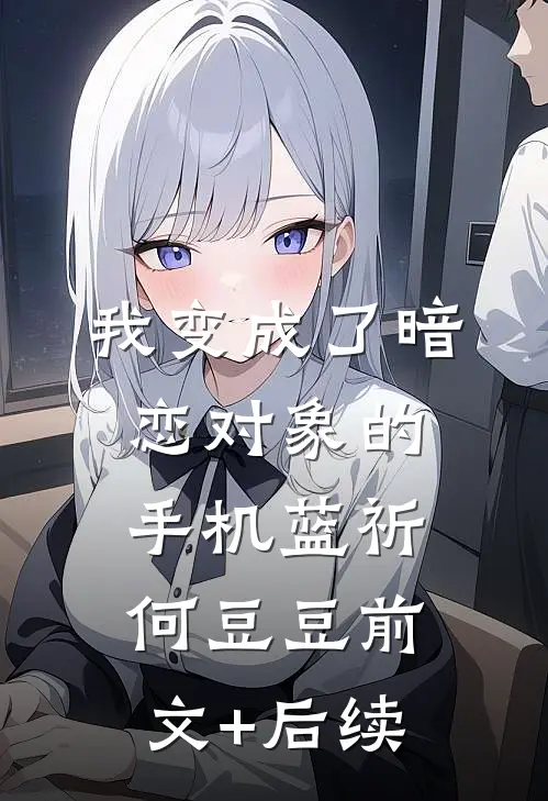 我变成了暗恋对象的手机蓝祈何豆豆前文+后续