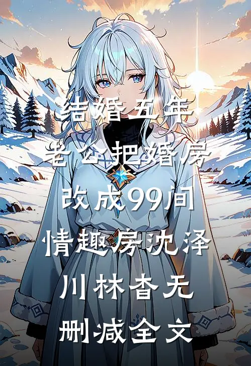 结婚五年，老公把婚房改成99间情趣房沈泽川林杳无删减全文