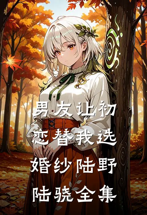 男友让初恋替我选婚纱陆野陆骁 全集