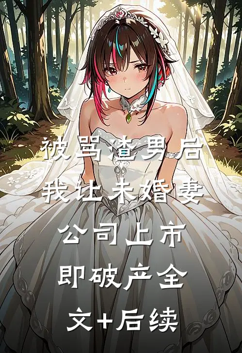 被骂渣男后，我让未婚妻公司上市即破产全文+后续