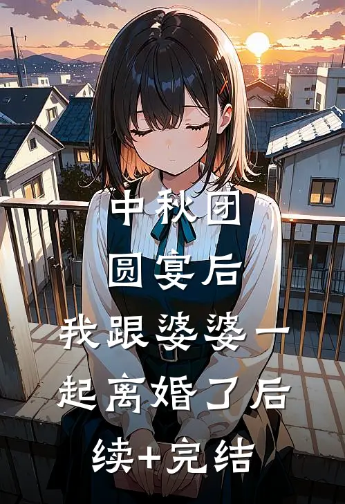 中秋团圆宴后，我跟婆婆一起离婚了后续+完结