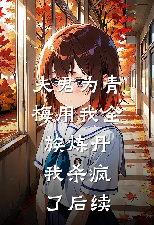 夫君为青梅用我全族炼丹，我杀疯了后续